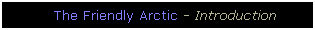 Text Box: The Friendly Arctic - Introduction
