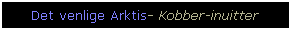 Text Box: Det venlige Arktis- Kobber-inuitter
